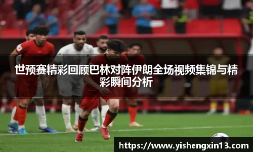 世预赛精彩回顾巴林对阵伊朗全场视频集锦与精彩瞬间分析